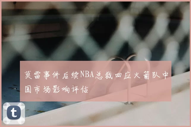 莫雷事件后续NBA总裁回应火箭队中国市场影响评估