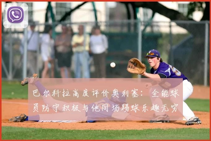 巴尔科拉高度评价奥利塞:全能球员防守积极与他同场踢球乐趣无穷