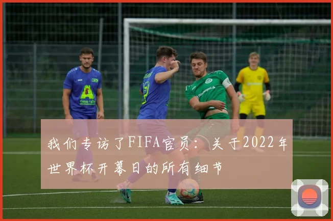 我们专访了FIFA官员:关于2022年世界杯开幕日的所有细节