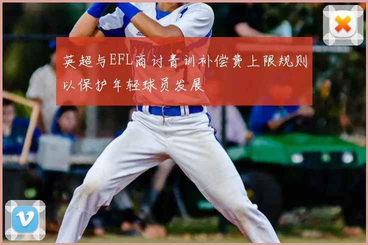 英超与EFL商讨青训补偿费上限规则以保护年轻球员发展