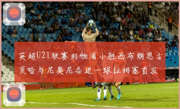 英超U21联赛利物浦小胜西布朗恩古莫哈与尼奥尼各进一球拉姆塞首发出战