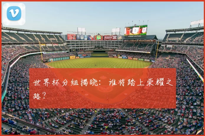 世界杯分组揭晓:谁将踏上荣耀之路?