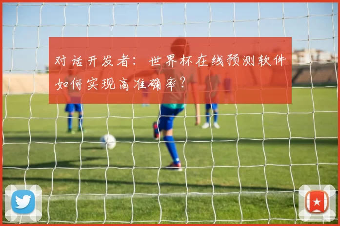 对话开发者：世界杯在线预测软件如何实现高准确率？