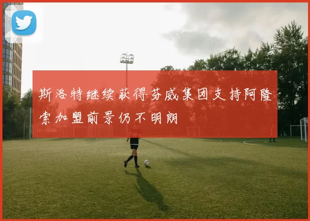 斯洛特继续获得芬威集团支持阿隆索加盟前景仍不明朗