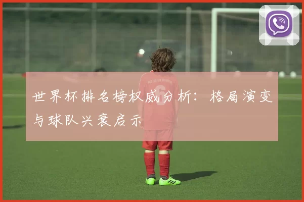 世界杯排名榜权威分析:格局演变与球队兴衰启示