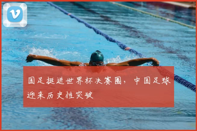 国足挺进世界杯决赛圈,中国足球迎来历史性突破