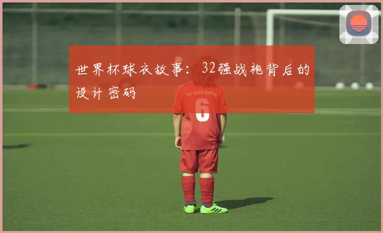 世界杯球衣故事:32强战袍背后的设计密码