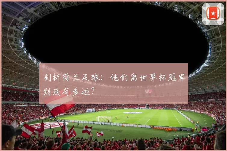 剖析荷兰足球:他们离世界杯冠军到底有多远?