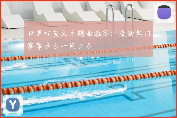 世界杯英文主题曲推荐：最新热门赛事音乐一网打尽