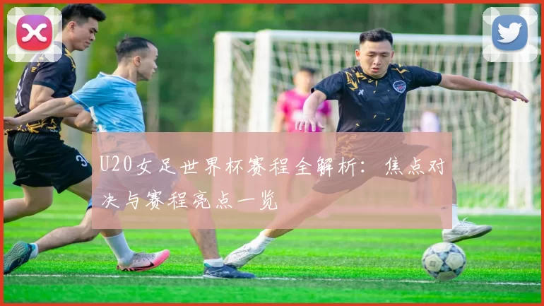 U20女足世界杯赛程全解析：焦点对决与赛程亮点一览
