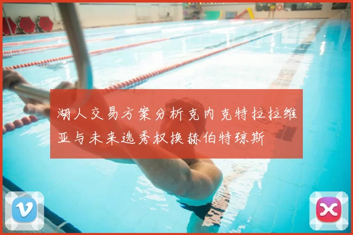 湖人交易方案分析克内克特拉拉维亚与未来选秀权换赫伯特琼斯
