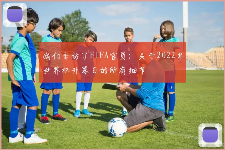 我们专访了FIFA官员:关于2022年世界杯开幕日的所有细节