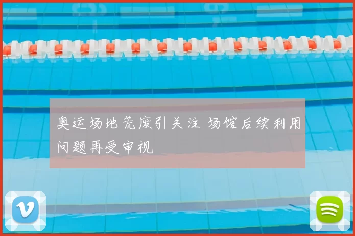 奥运场地荒废引关注 场馆后续利用问题再受审视