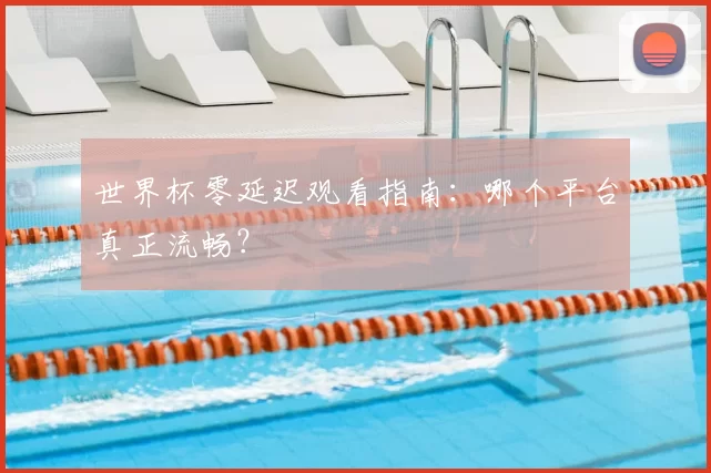 世界杯零延迟观看指南:哪个平台真正流畅?