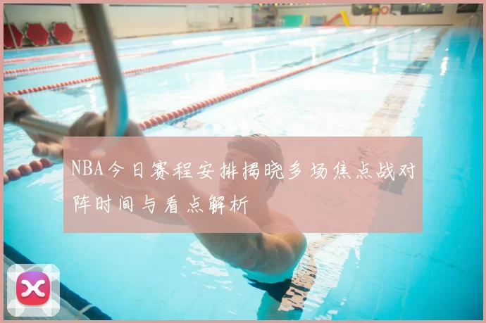 NBA今日赛程安排揭晓多场焦点战对阵时间与看点解析