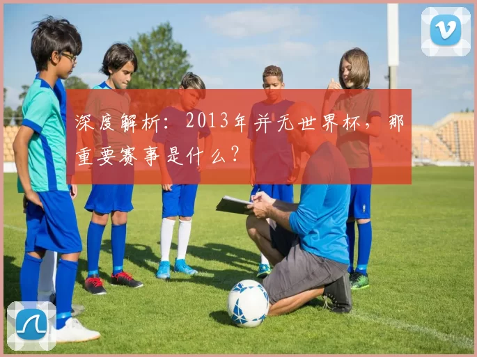 深度解析：2013年并无世界杯，那重要赛事是什么？