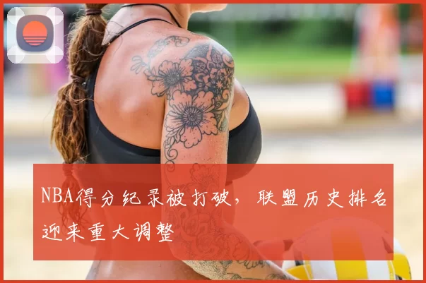 NBA得分纪录被打破,联盟历史排名迎来重大调整
