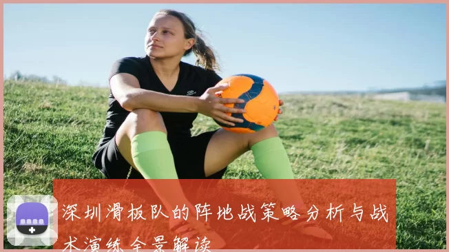 深圳滑板队的阵地战策略分析与战术演练全景解读