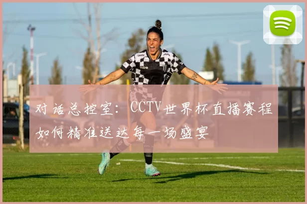 对话总控室:CCTV世界杯直播赛程如何精准送达每一场盛宴