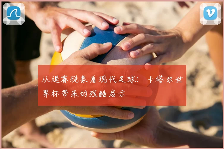 从退赛现象看现代足球：卡塔尔世界杯带来的残酷启示