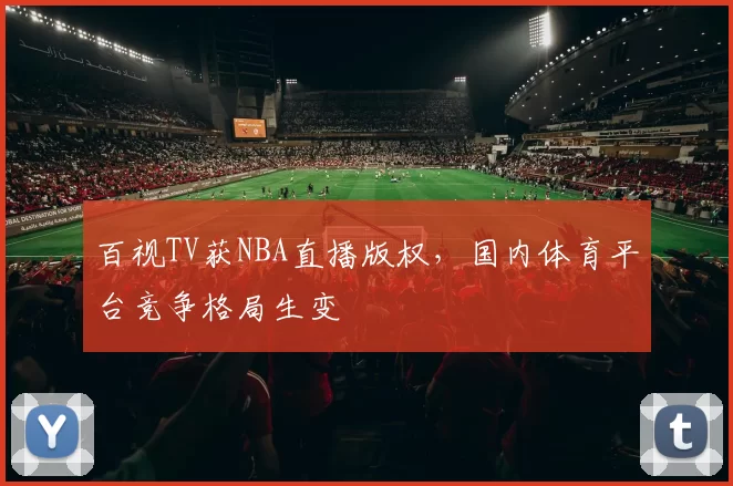 百视TV获NBA直播版权，国内体育平台竞争格局生变