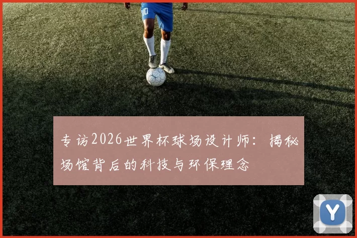 专访2026世界杯球场设计师:揭秘场馆背后的科技与环保理念