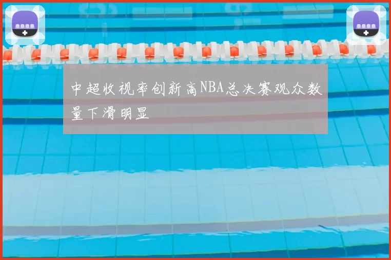 中超收视率创新高NBA总决赛观众数量下滑明显