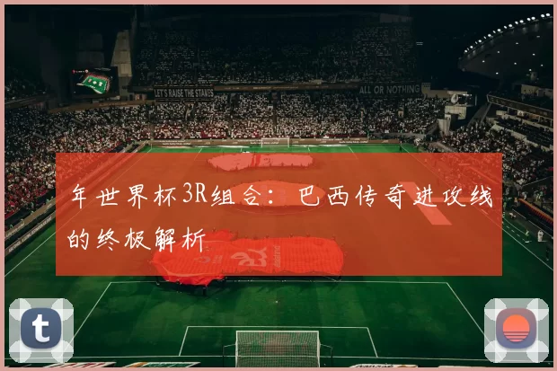 年世界杯3R组合：巴西传奇进攻线的终极解析