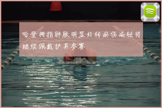 哈登拇指肿胀明显好转瘀伤减轻将继续佩戴护具参赛
