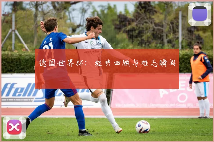 德国世界杯：经典回顾与难忘瞬间