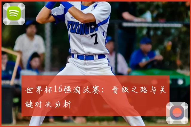 世界杯16强淘汰赛：晋级之路与关键对决分析