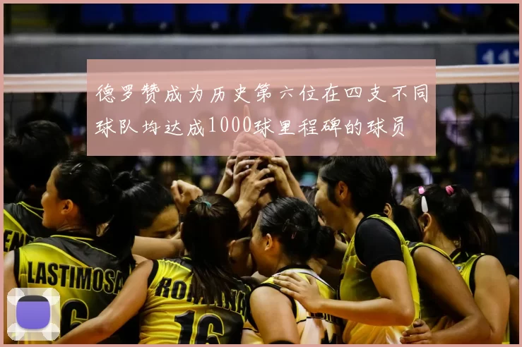 德罗赞成为历史第六位在四支不同球队均达成1000球里程碑的球员