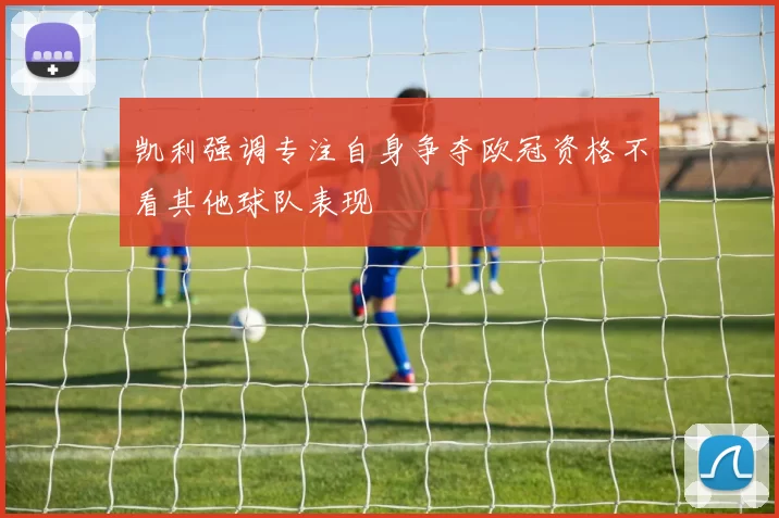 凯利强调专注自身争夺欧冠资格不看其他球队表现