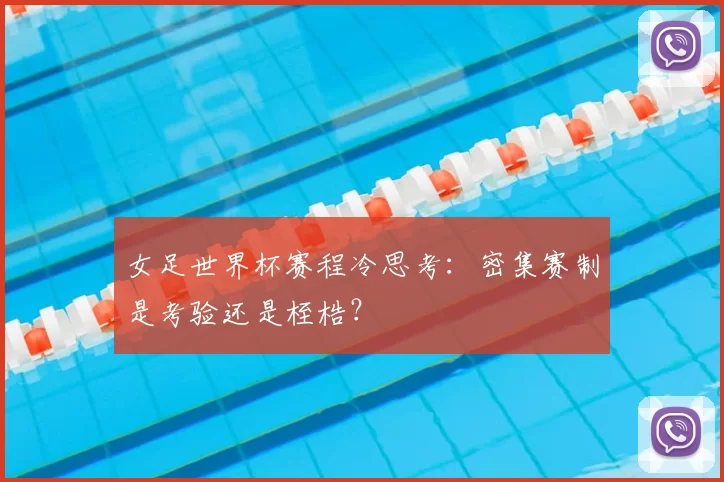 女足世界杯赛程冷思考:密集赛制是考验还是桎梏?