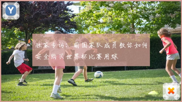 独家专访:前国家队成员教你如何安全购买世界杯比赛用球