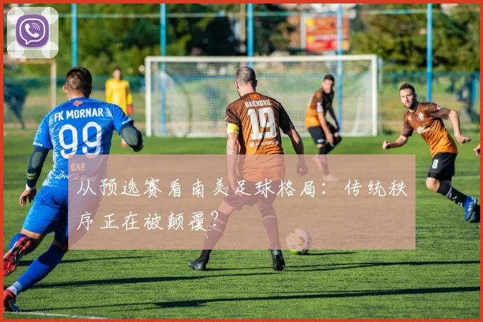 从预选赛看南美足球格局:传统秩序正在被颠覆?