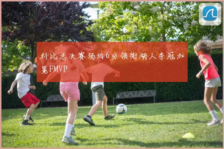 科比总决赛场均6分领衔湖人夺冠加冕FMVP
