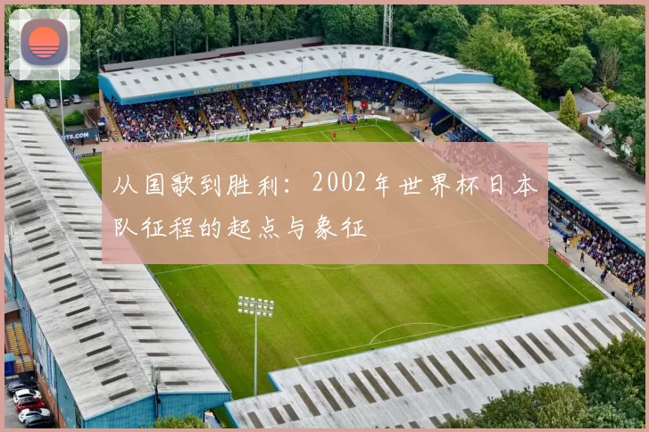 从国歌到胜利:2002年世界杯日本队征程的起点与象征