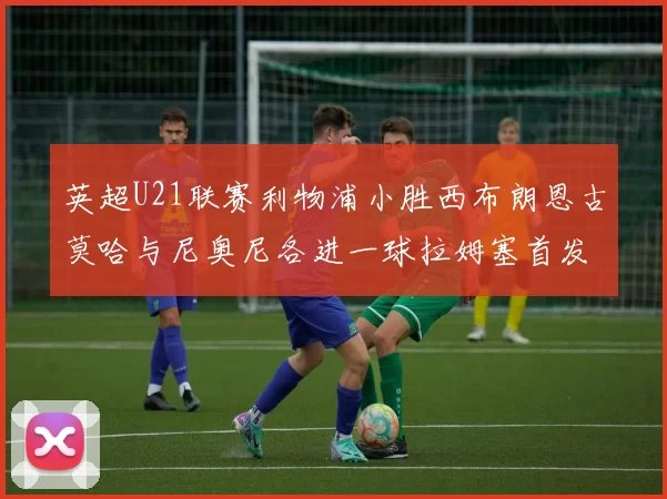 英超U21联赛利物浦小胜西布朗恩古莫哈与尼奥尼各进一球拉姆塞首发出战