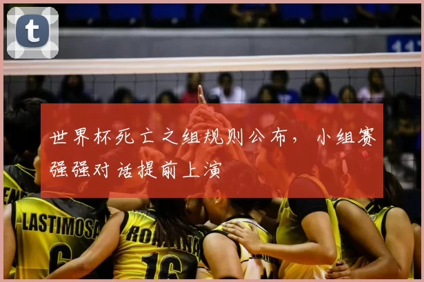 世界杯死亡之组规则公布,小组赛强强对话提前上演