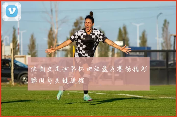 法国女足世界杯回放盘点赛场精彩瞬间与关键进程
