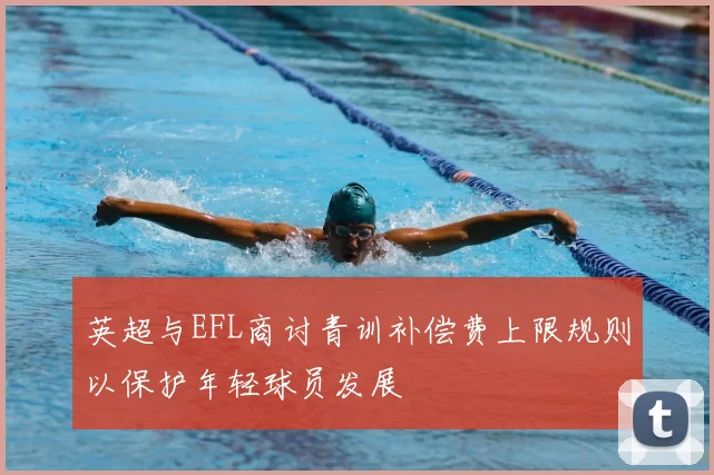 英超与EFL商讨青训补偿费上限规则以保护年轻球员发展