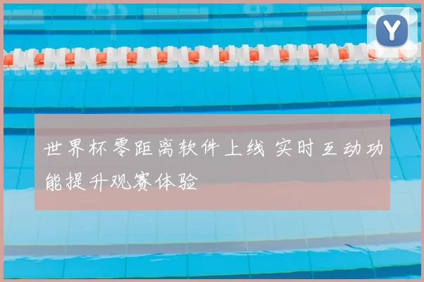 世界杯零距离软件上线 实时互动功能提升观赛体验