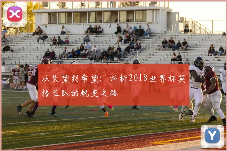 从失望到希望：评析2018世界杯英格兰队的蜕变之路