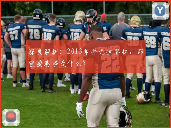 深度解析:2013年并无世界杯,那重要赛事是什么?