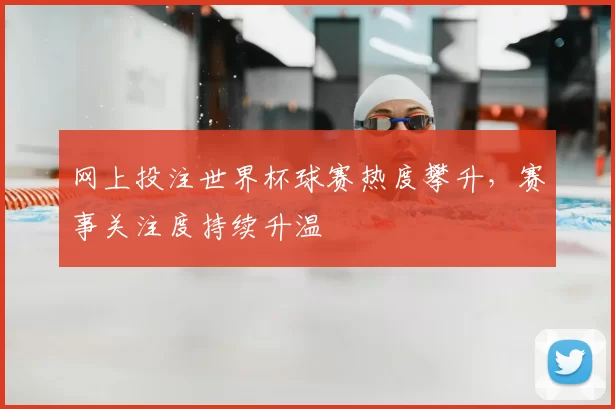 网上投注世界杯球赛热度攀升，赛事关注度持续升温