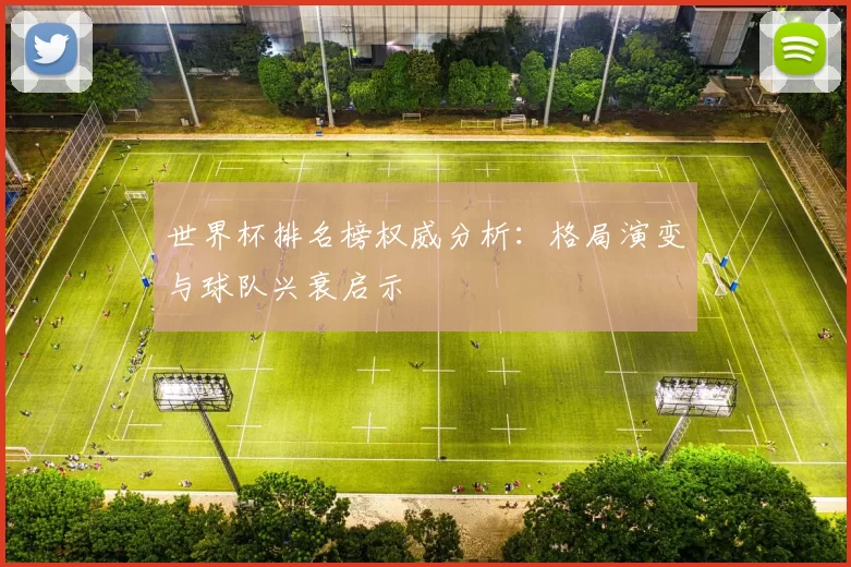 世界杯排名榜权威分析:格局演变与球队兴衰启示