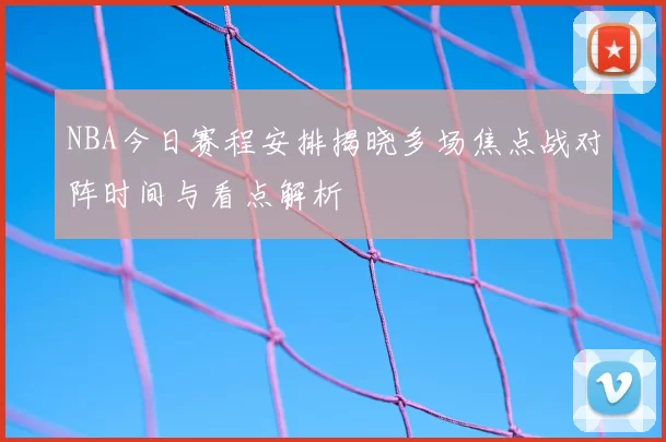 NBA今日赛程安排揭晓多场焦点战对阵时间与看点解析
