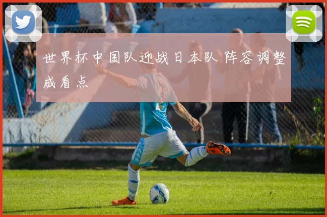 世界杯中国队迎战日本队 阵容调整成看点