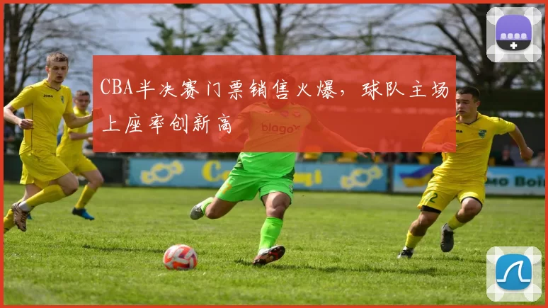 CBA半决赛门票销售火爆,球队主场上座率创新高